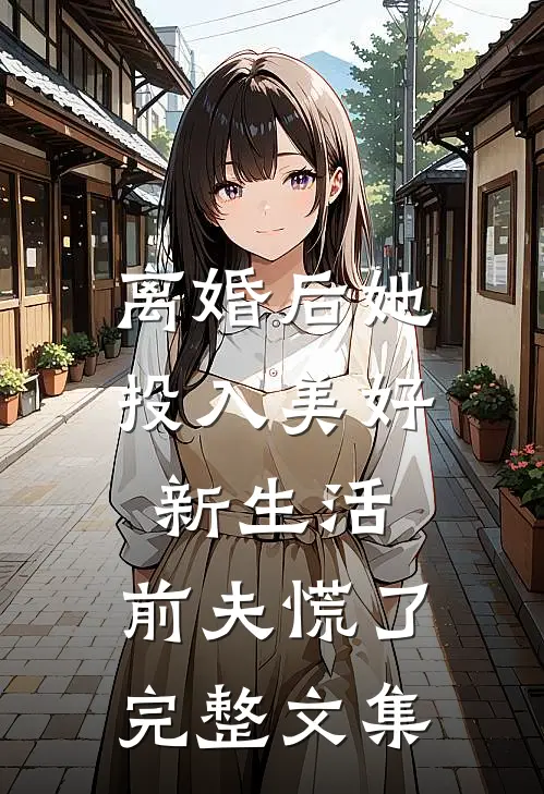离婚后她投入美好新生活，前夫慌了完整文集