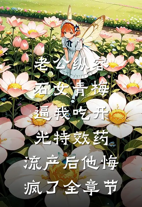 老公纵容石女青梅逼我吃开光特效药，流产后他悔疯了全章节