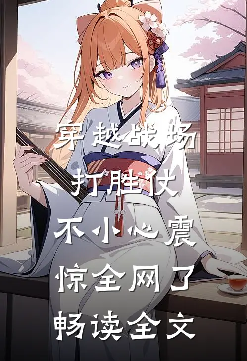 穿越战场打胜仗，不小心震惊全网了畅读全文