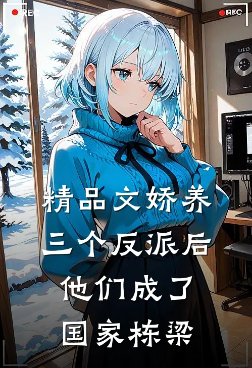 精品文娇养三个反派后，他们成了国家栋梁