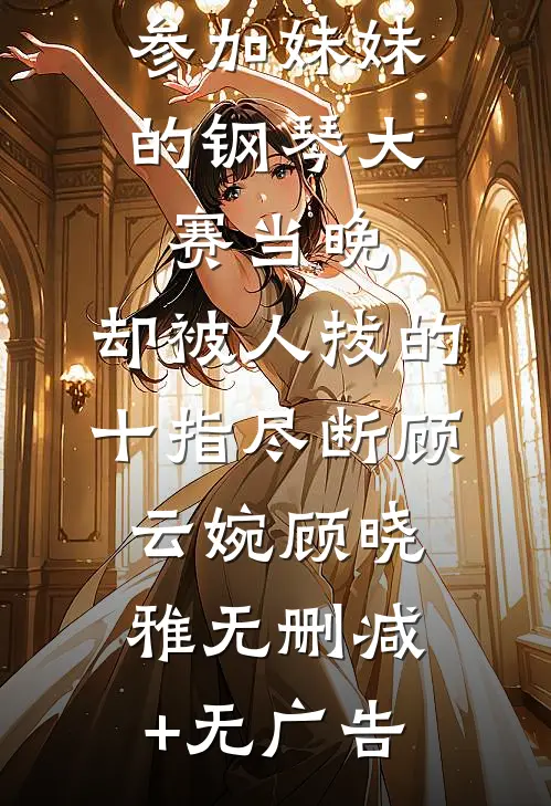 参加妹妹的钢琴大赛当晚，却被人拔的十指尽断顾云婉顾晓雅无删减+无广告