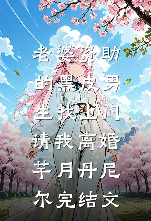 老婆资助的黑皮男生找上门，请我离婚芊月丹尼尔完结文