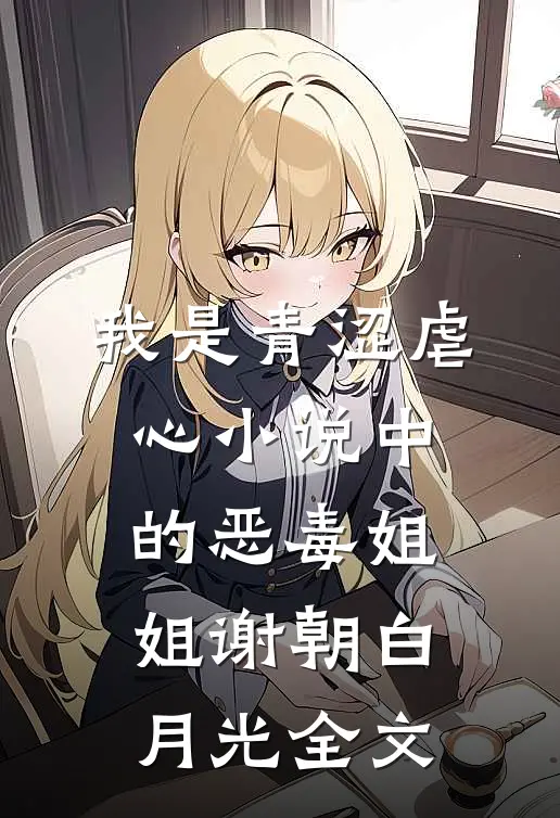 我是青涩虐心小说中的恶毒姐姐谢朝白月光全文