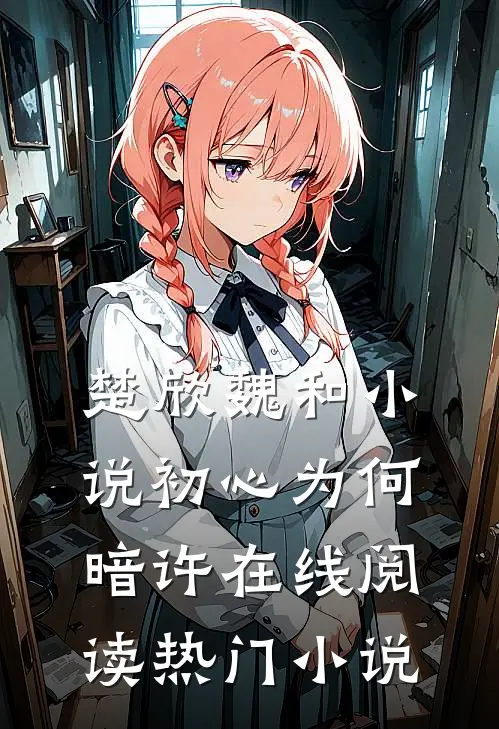 楚欣魏和小说_初心为何暗许在线阅读_热门小说