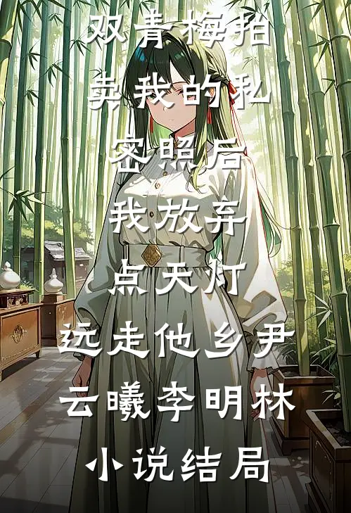 双青梅拍卖我的私密照后，我放弃点天灯，远走他乡尹云曦李明林小说结局