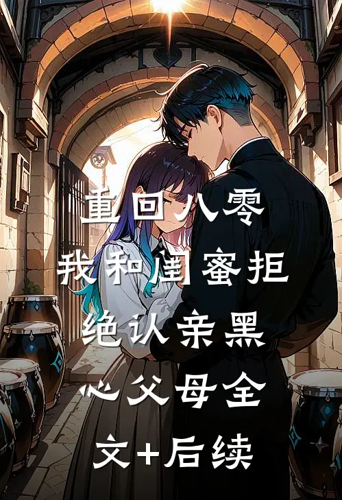 重回八零，我和闺蜜拒绝认亲黑心父母全文+后续