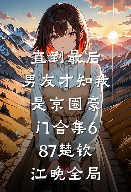 直到最后，男友才知我是京圈豪门合集687楚钦江晚全局