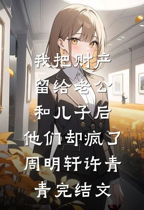 我把财产留给老公和儿子后，他们却疯了周明轩许青青完结文
