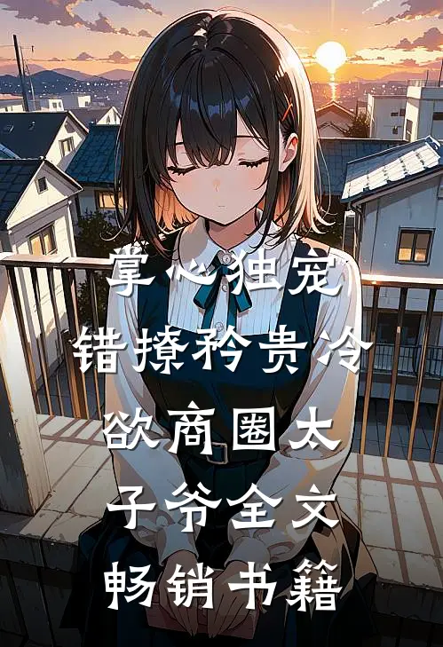 掌心独宠:错撩矜贵冷欲商圈太子爷全文畅销书籍