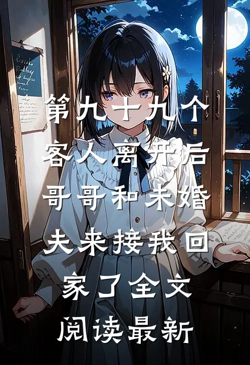 第九十九个客人离开后，哥哥和未婚夫来接我回家了全文阅读最新