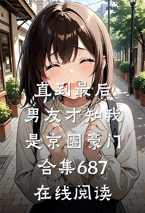 直到最后，男友才知我是京圈豪门合集687在线阅读