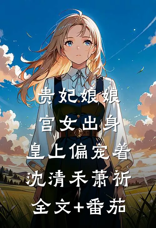 贵妃娘娘宫女出身，皇上偏宠着沈清禾萧祈全文+番茄
