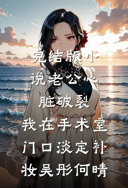 完结版小说老公心脏破裂，我在手术室门口淡定补妆吴彤何晴