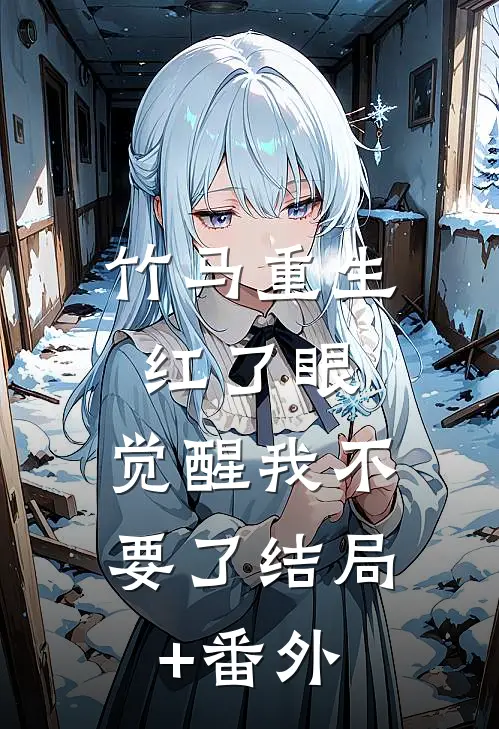竹马重生红了眼，觉醒我不要了结局+番外