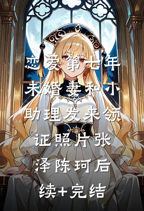恋爱第七年，未婚妻和小助理发来领证照片张泽陈珂后续+完结
