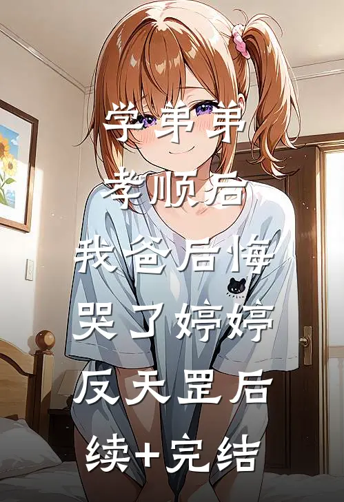 学弟弟孝顺后，我爸后悔哭了婷婷反天罡后续+完结