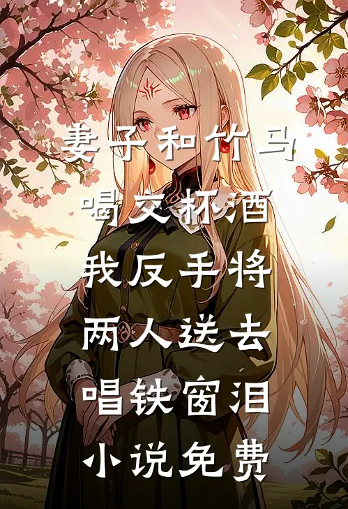 妻子和竹马喝交杯酒，我反手将两人送去唱铁窗泪小说免费
