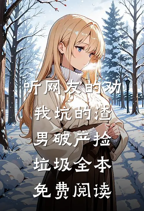 听网友的劝，我坑的渣男破产捡垃圾全本免费阅读