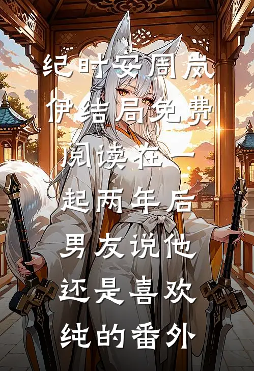 纪时安周岚伊结局免费阅读在一起两年后，男友说他还是喜欢纯的番外