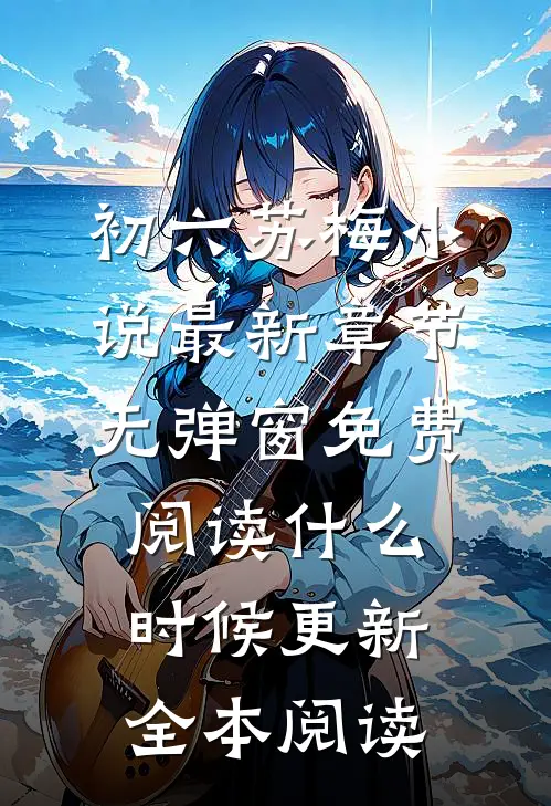 初六苏梅小说最新章节无弹窗免费阅读什么时候更新全本阅读