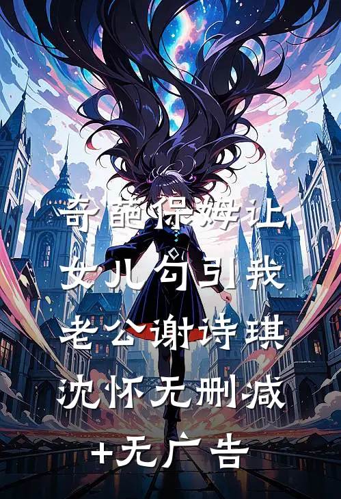 奇葩保姆让女儿勾引我老公谢诗琪沈怀无删减+无广告