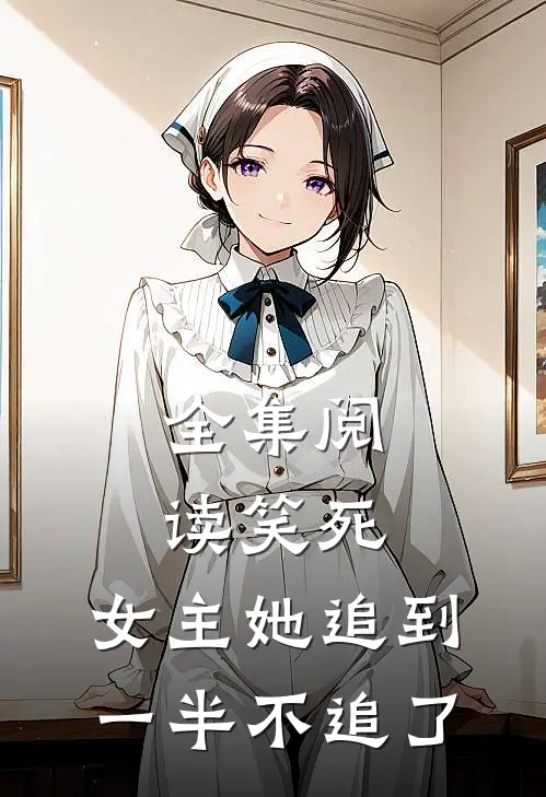 全集阅读笑死，女主她追到一半不追了