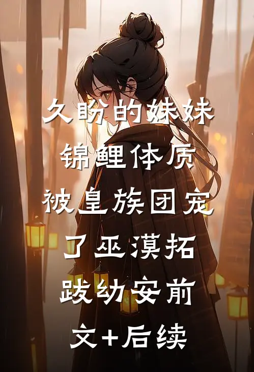 久盼的妹妹锦鲤体质，被皇族团宠了巫漠拓跋幼安前文+后续