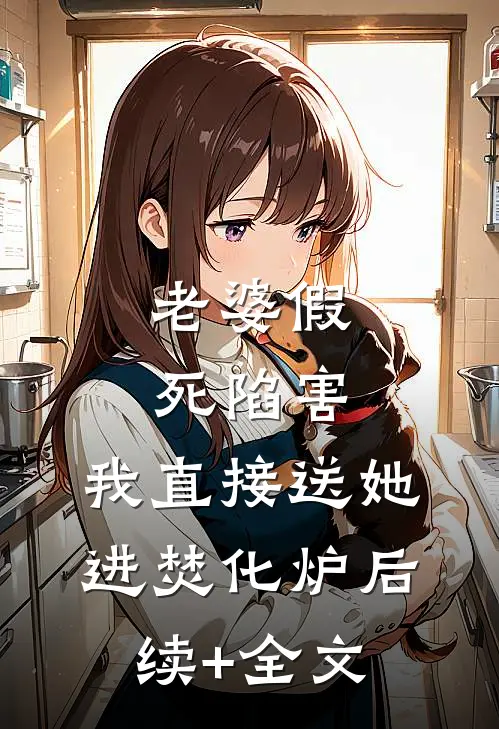 老婆假死陷害，我直接送她进焚化炉后续+全文