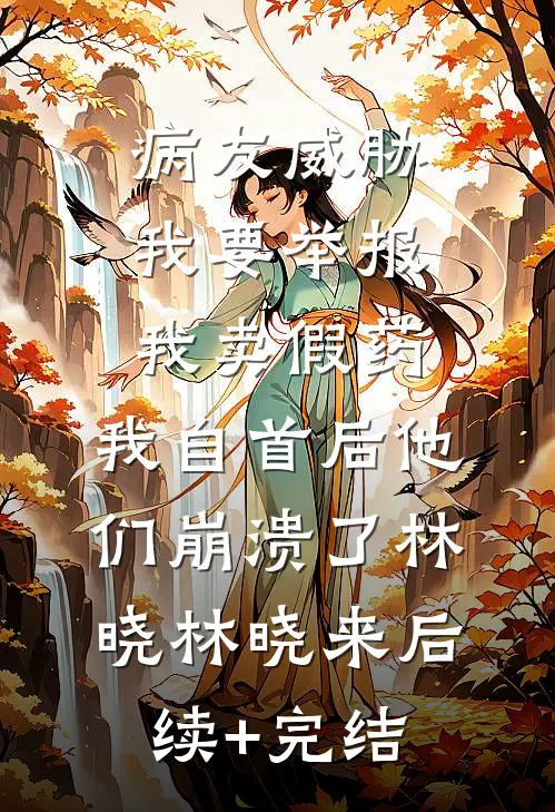 病友威胁我要举报我卖假药，我自首后他们崩溃了林晓林晓来后续+完结