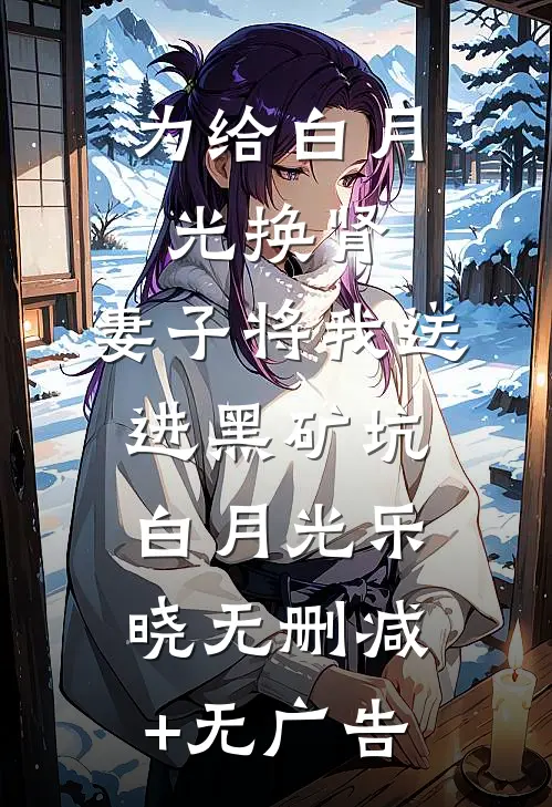 为给白月光换肾，妻子将我送进黑矿坑白月光乐晓无删减+无广告