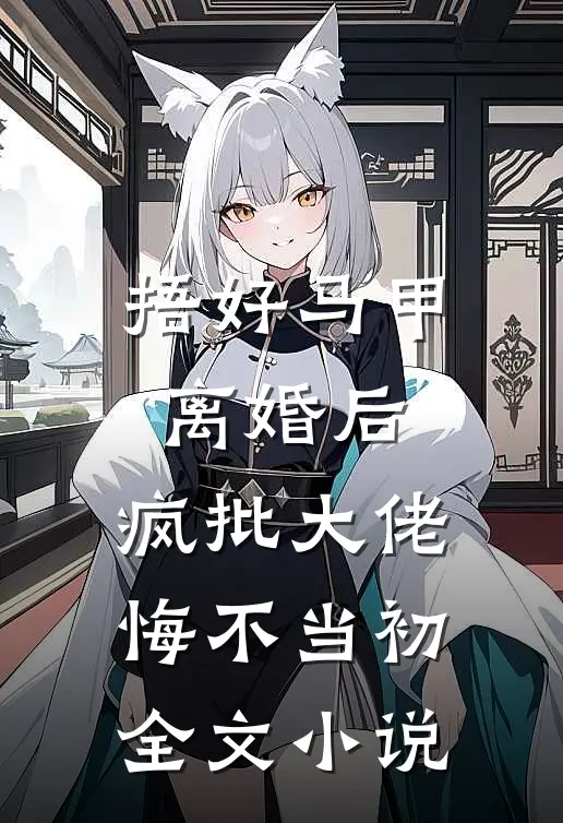 捂好马甲离婚后，疯批大佬悔不当初全文小说