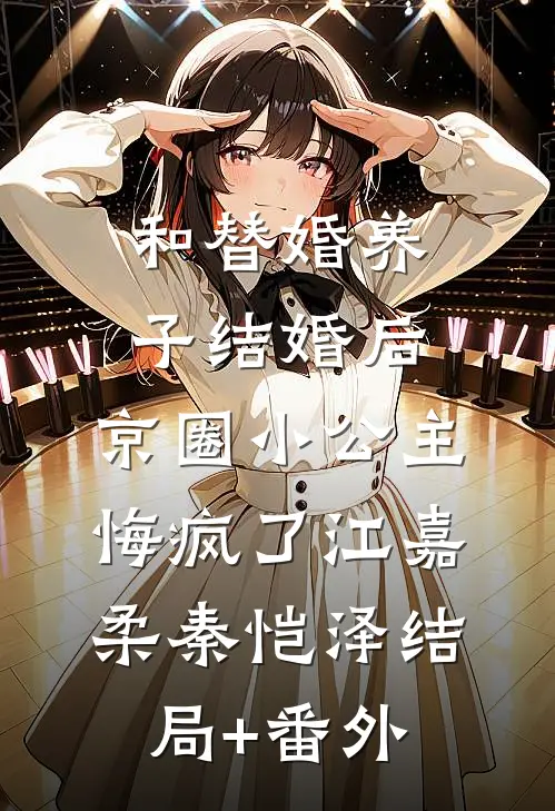 和替婚养子结婚后，京圈小公主悔疯了江嘉柔秦恺泽结局+番外