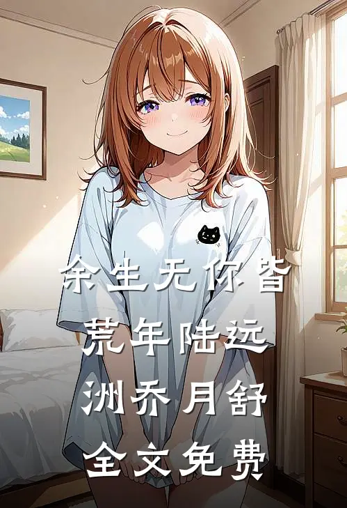 余生无你皆荒年陆远洲乔月舒全文免费