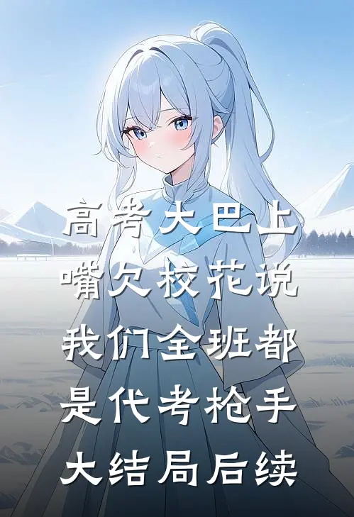 高考大巴上，嘴欠校花说我们全班都是代考枪手大结局后续