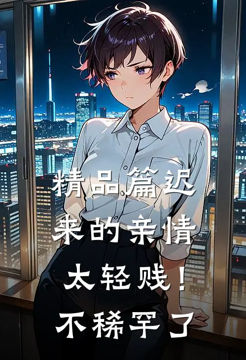 精品篇迟来的亲情太轻贱！不稀罕了