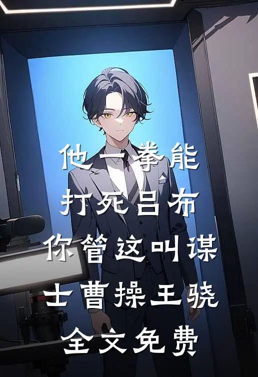 他一拳能打死吕布，你管这叫谋士曹操王骁全文免费
