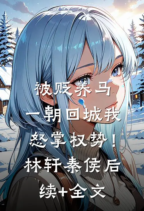 被贬养马，一朝回城我怒掌权势！林轩秦侯后续+全文