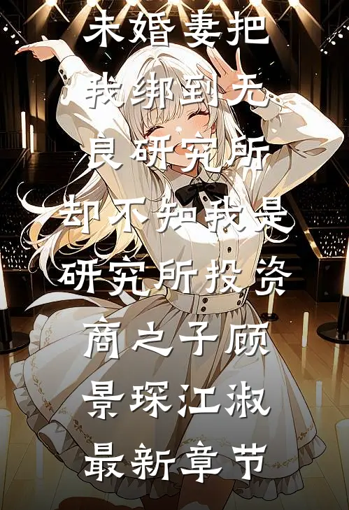 未婚妻把我绑到无良研究所，却不知我是研究所投资商之子顾景琛江淑最新章节