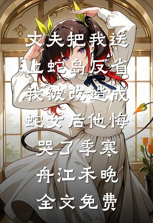丈夫把我送上蛇岛反省，我被改造成蛇女后他悔哭了季寒舟江禾晚全文免费