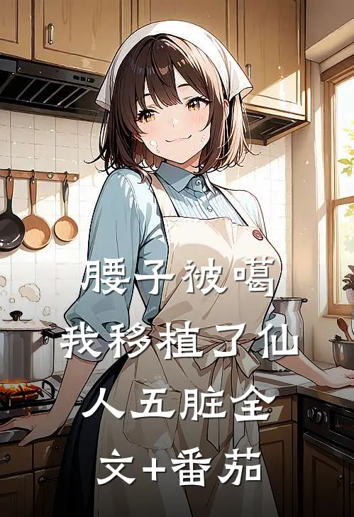 腰子被噶，我移植了仙人五脏全文+番茄