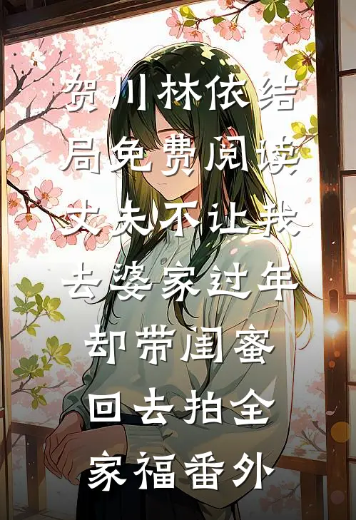 贺川林依结局免费阅读丈夫不让我去婆家过年，却带闺蜜回去拍全家福番外