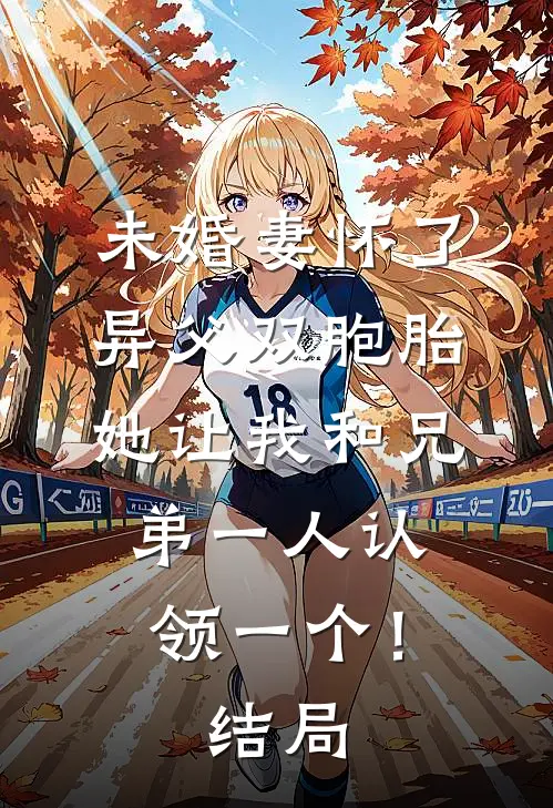未婚妻怀了异父双胞胎，她让我和兄弟一人认领一个！结局