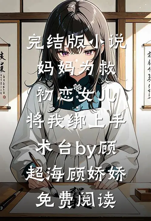 完结版小说妈妈为救初恋女儿，将我绑上手术台by顾超海顾娇娇免费阅读