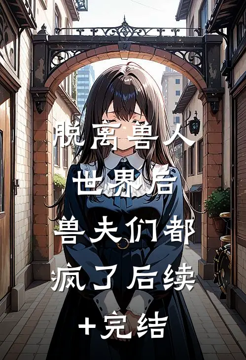 脱离兽人世界后，兽夫们都疯了后续+完结
