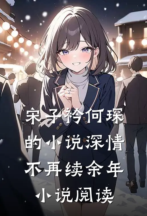 宋子衿何琛的小说深情不再续余年小说阅读