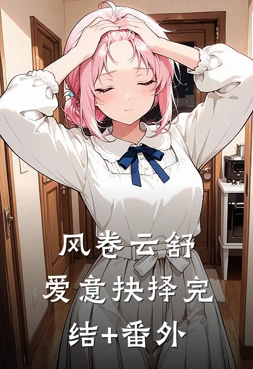 风卷云舒，爱意抉择完结+番外