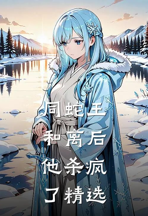 同蛇王和离后，他杀疯了精选