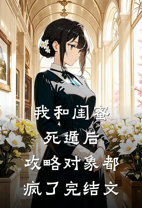 我和闺蜜死遁后，攻略对象都疯了完结文