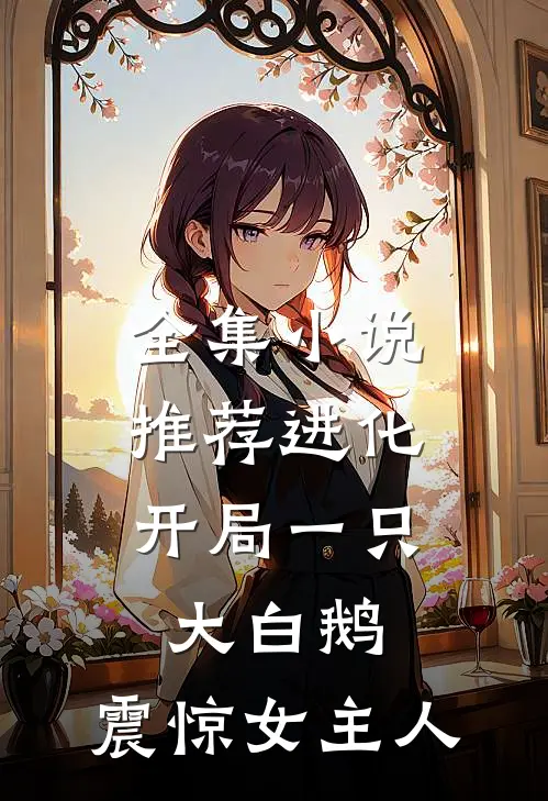全集推荐进化开局一只大白鹅,震惊女主人公的
