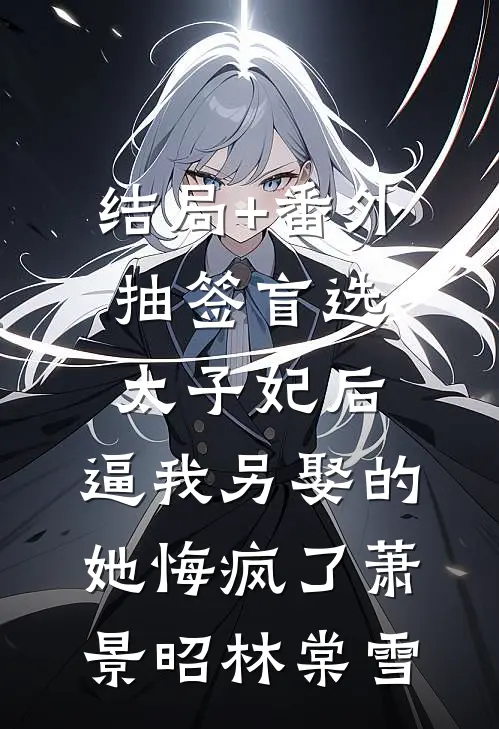 结局+番外抽签盲选太子妃后，逼我另娶的她悔疯了萧景昭林棠雪